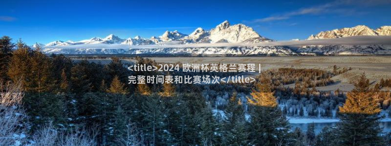 2024欧洲杯全部赛程：<title>2024 欧洲杯英格兰赛程 | 
完整时间表和比赛场次</title>