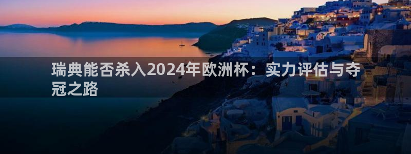 欧洲杯最新赛程|瑞典能否杀入2024年欧洲杯：实力评估与夺
冠之路