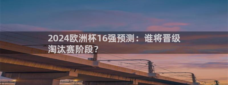 网上哪个平台可以买足球|2024欧洲杯16强预测：谁将晋级
淘汰赛阶段？