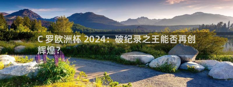 欧洲杯彩票哪里买|C 罗欧洲杯 2024：破纪录之王能否再创
辉煌？