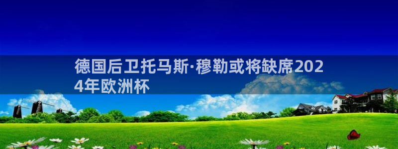 2024欧洲杯押注官网|德国后卫托马斯·穆勒或将缺席202
4年欧洲杯